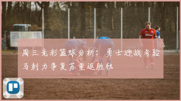 周三竞彩篮球分析：勇士迎战考验马刺力争复苏重返胜轨