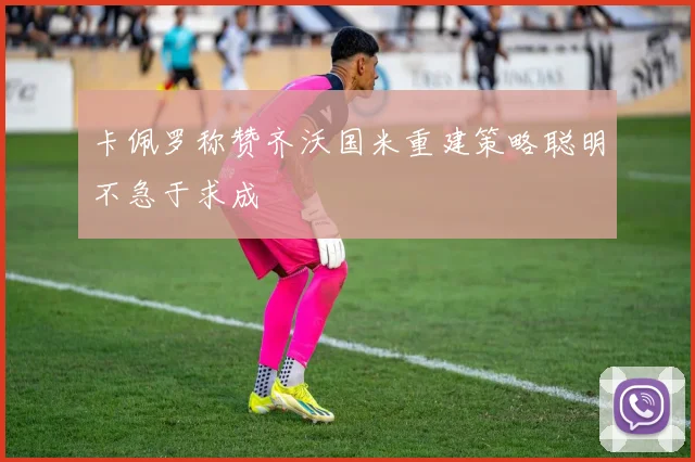 卡佩罗称赞齐沃国米重建策略聪明不急于求成
