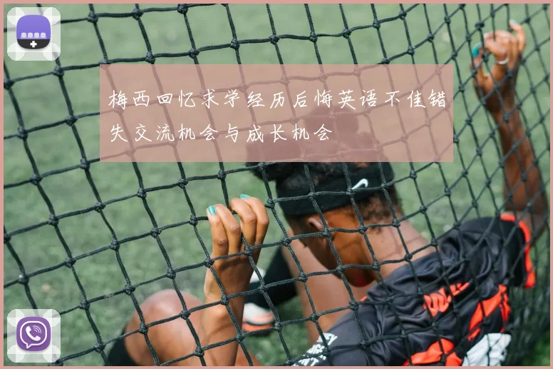 梅西回忆求学经历后悔英语不佳错失交流机会与成长机会