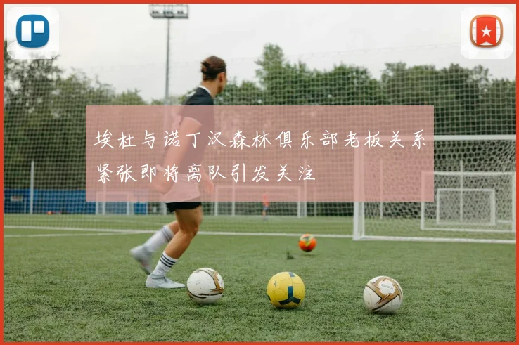 埃杜与诺丁汉森林俱乐部老板关系紧张即将离队引发关注