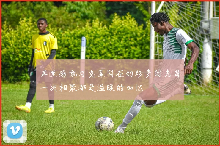 库里感慨与克莱同在的珍贵时光每一次相聚都是温暖的回忆