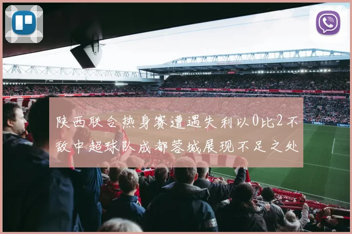 陕西联合热身赛遭遇失利以0比2不敌中超球队成都蓉城展现不足之处
