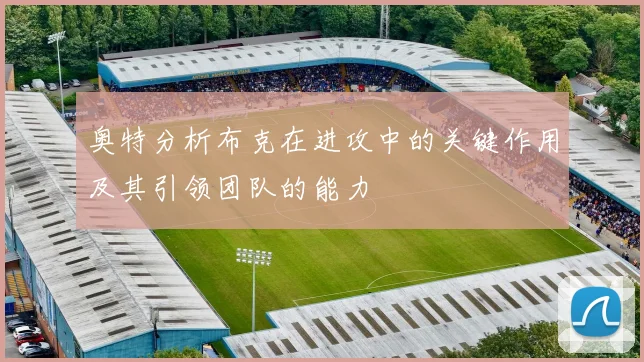 奥特分析布克在进攻中的关键作用及其引领团队的能力