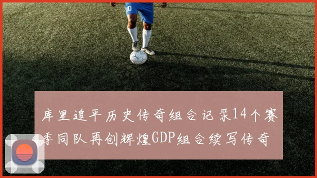 库里追平历史传奇组合记录14个赛季同队再创辉煌GDP组合续写传奇