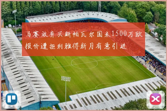 马赛放弃买断帕瓦尔国米1500万欧报价遭拒利雅得新月有意引进