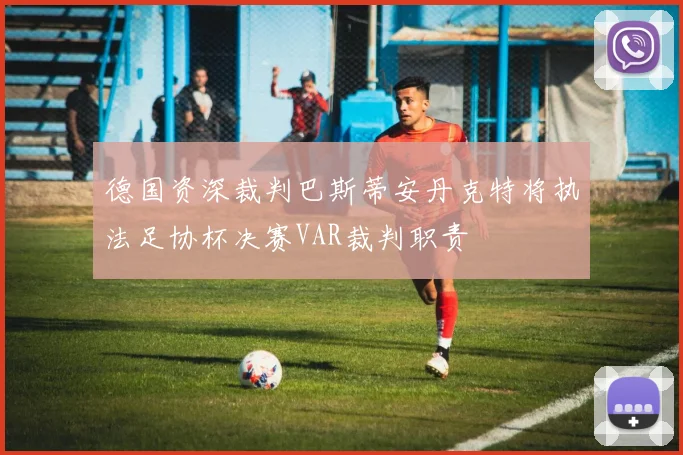 德国资深裁判巴斯蒂安丹克特将执法足协杯决赛VAR裁判职责