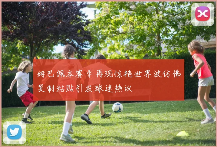 姆巴佩本赛季再现惊艳世界波仿佛复制粘贴引发球迷热议