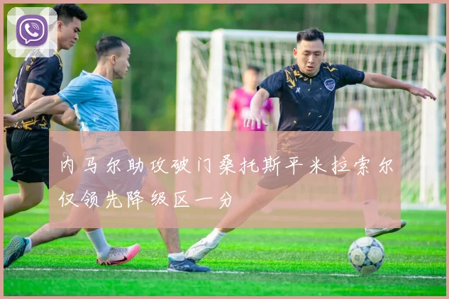 内马尔助攻破门桑托斯平米拉索尔仅领先降级区一分