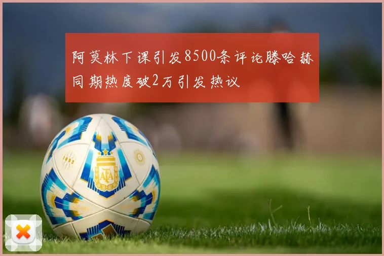 阿莫林下课引发8500条评论滕哈赫同期热度破2万引发热议