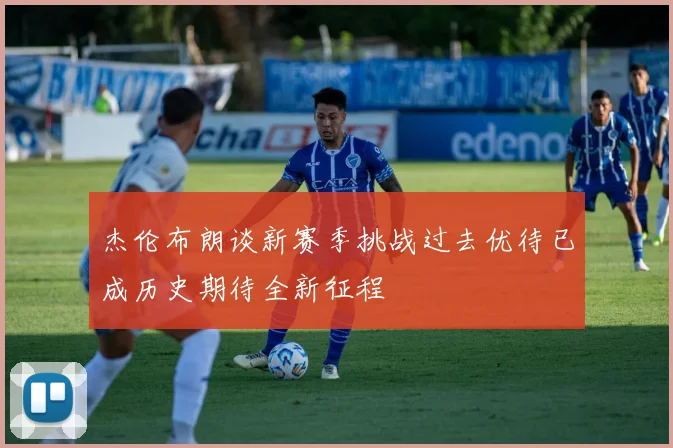 杰伦布朗谈新赛季挑战过去优待已成历史期待全新征程