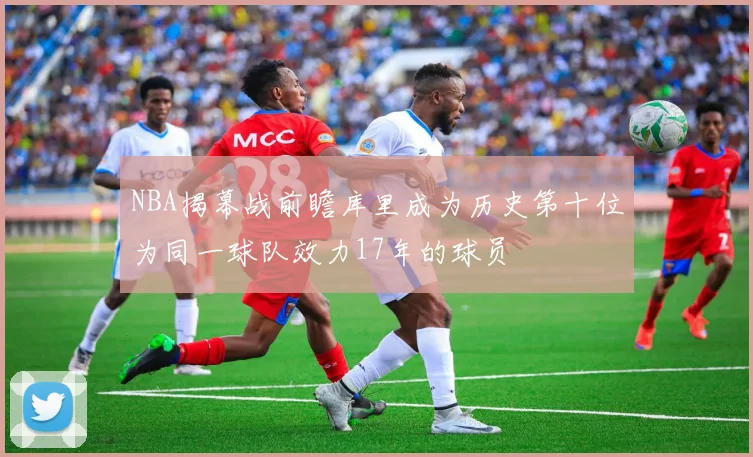 NBA揭幕战前瞻库里成为历史第十位为同一球队效力17年的球员