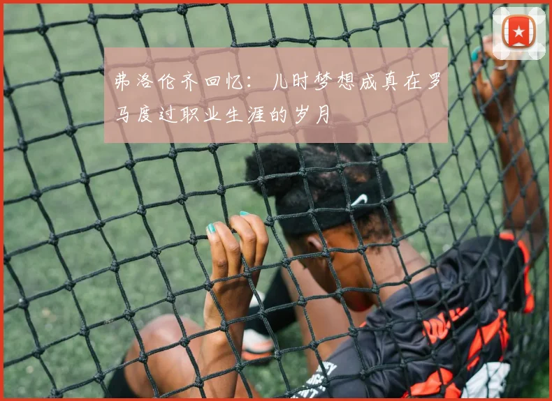 弗洛伦齐回忆：儿时梦想成真在罗马度过职业生涯的岁月