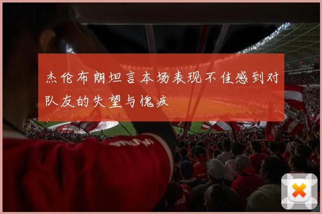 杰伦布朗坦言本场表现不佳感到对队友的失望与愧疚