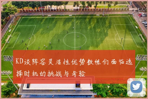 KD谈阵容灵活性优势教练们面临选择时机的挑战与考验