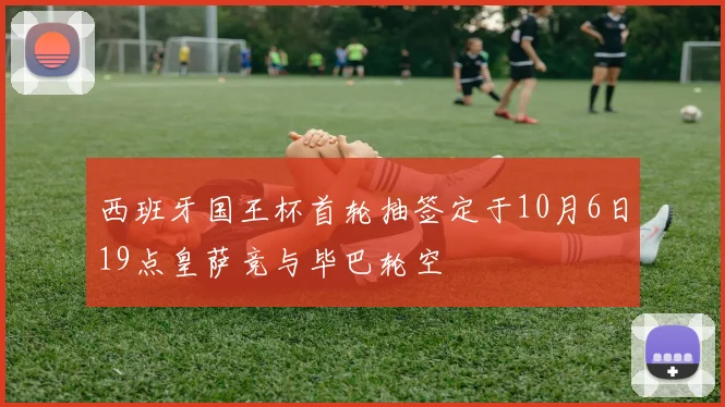 西班牙国王杯首轮抽签定于10月6日19点皇萨竞与毕巴轮空